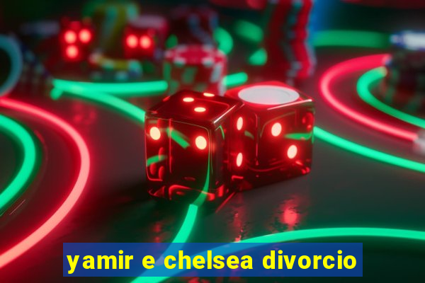 yamir e chelsea divorcio